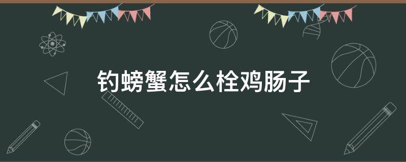 钓螃蟹怎么栓鸡肠子（鸡肠可以钓螃蟹吗）