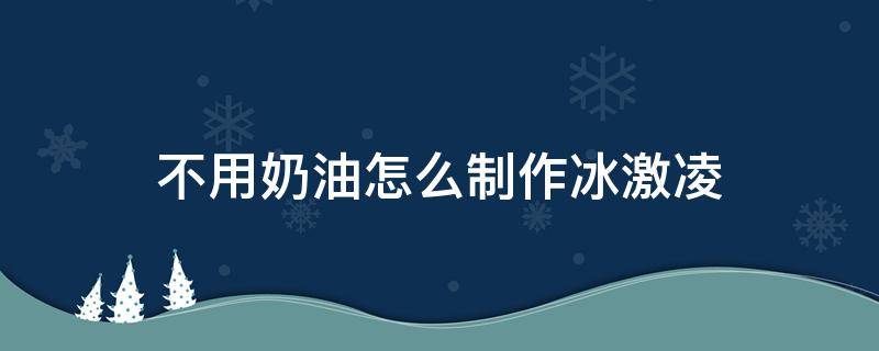 不用奶油怎么制作冰激凌（如何制作冰激凌不用奶油）