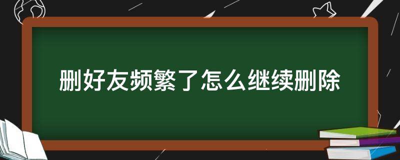 删好友频繁了怎么继续删除 删好友频繁了怎么办