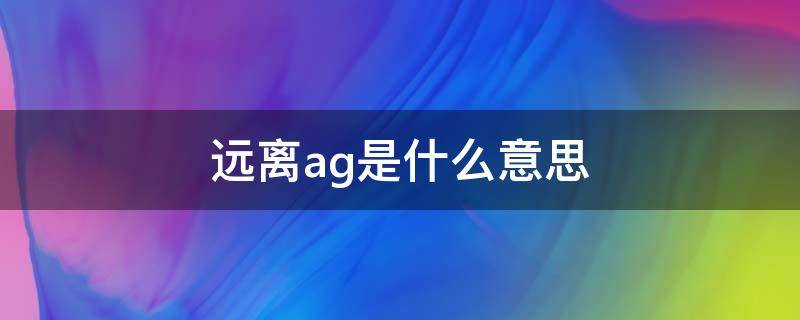 远离ag是什么意思 网上说远离ag是什么意思