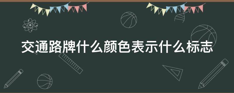 交通路牌什么颜色表示什么标志 交通路牌颜色区分