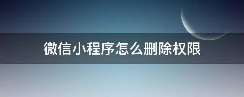 微信小程序怎么删除权限（微信小程序申请获取权限怎么删除）