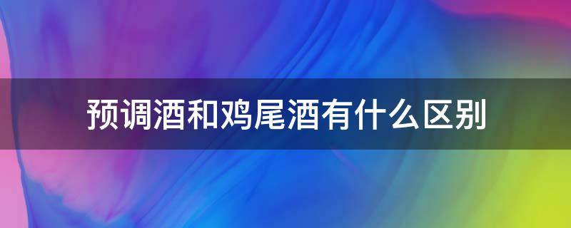 预调酒和鸡尾酒有什么区别 预调酒鸡尾酒是什么意思