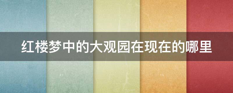 红楼梦中的大观园在现在的哪里 红楼梦大观园原址到底在哪里