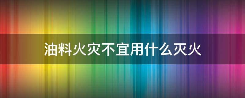 油料火灾不宜用什么灭火（发生油料火灾时不宜用）