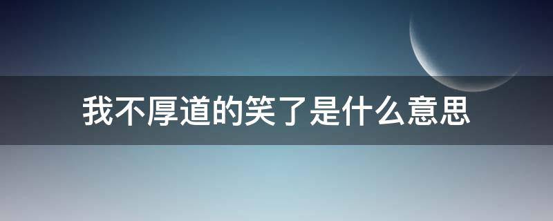 我不厚道的笑了是什么意思（厚道地笑了）