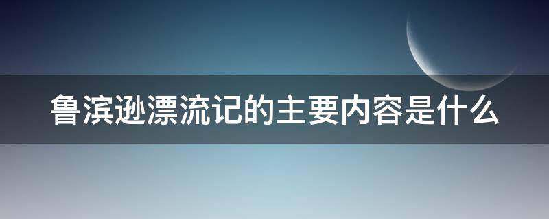 鲁滨逊漂流记的主要内容是什么 鲁滨逊漂流记的主要内容是什么30字