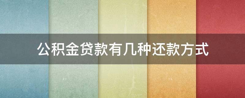 公积金贷款有几种还款方式 公积金贷款有哪两种方式还贷