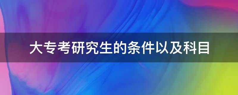 大专考研究生的条件以及科目 大专直接考研究生需要什么条件