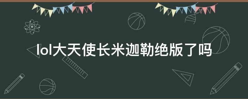 lol大天使长米迦勒绝版了吗 大天使长米迦勒皮肤绝版了吗