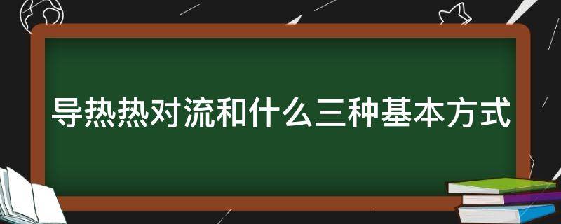 导热热对流和什么三种基本方式 导热热对流和什么三种基本方式热量传递