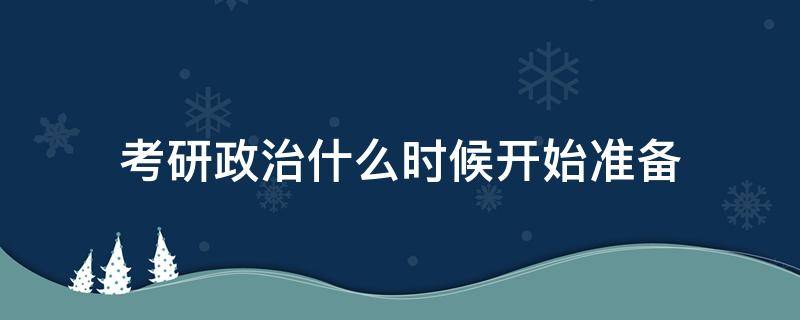 考研政治什么时候开始准备（考研政治什么时候开始准备?）