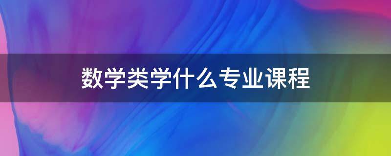 数学类学什么专业课程（数学专业有哪些专业课）