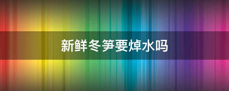 新鲜冬笋要焯水吗 冬笋一定要焯水吗直接焯水吃