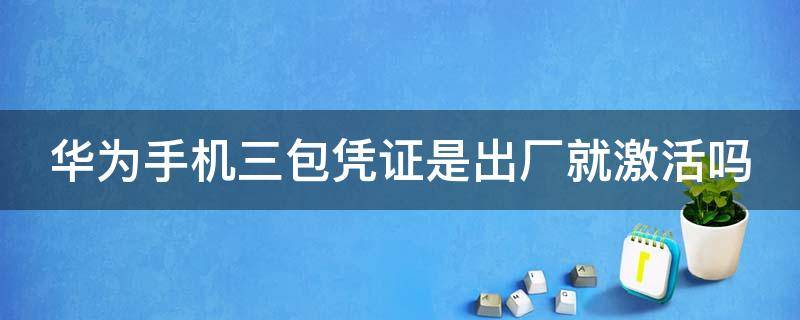 华为手机三包凭证是出厂就激活吗 华为手机三包凭证就是激活日期吗