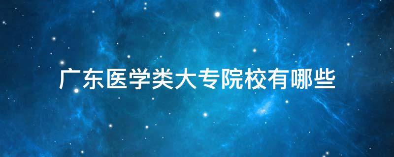 广东医学类大专院校有哪些（广东医学专科院校有哪些）