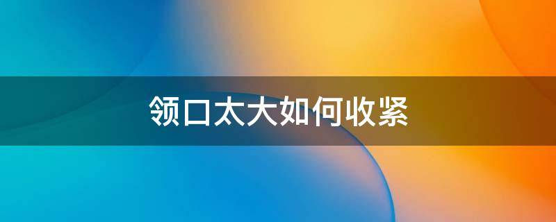 领口太大如何收紧 领口太紧怎么办