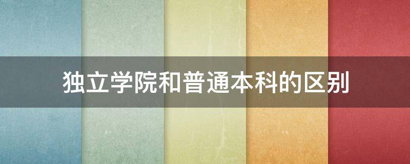 独立学院和普通本科的区别 独立学院和一般本科院校的区别