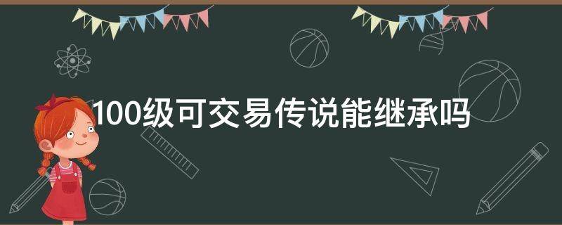 100级可交易传说能继承吗 100级可交易传说可以继承到100级史诗上吗?