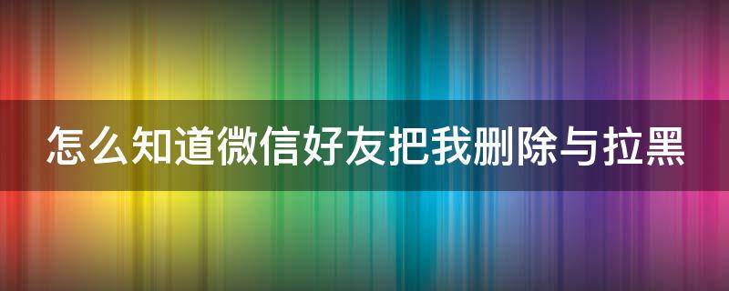 怎么知道微信好友把我删除与拉黑 怎么知道微信好友把我删除与拉黑 知乎