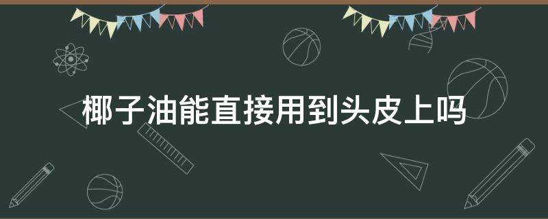 椰子油能直接用到头皮上吗（椰子油护发可以弄到头皮上吗?）