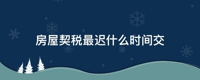 房屋契税最迟什么时间交（买房子契税最晚什么时候交）