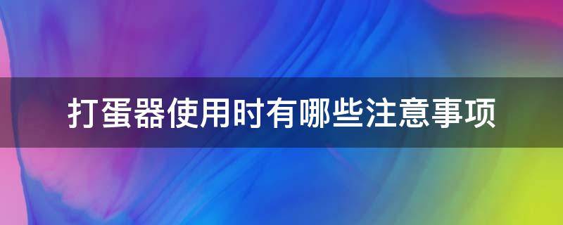 打蛋器使用时有哪些注意事项 打蛋器的使用方法和注意事项