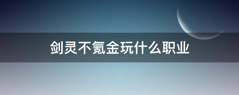 剑灵不氪金玩什么职业（剑灵不氪金玩什么职业2021）