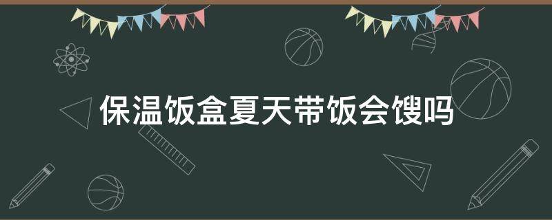 保温饭盒夏天带饭会馊吗 真空保温饭盒夏天带饭会馊吗