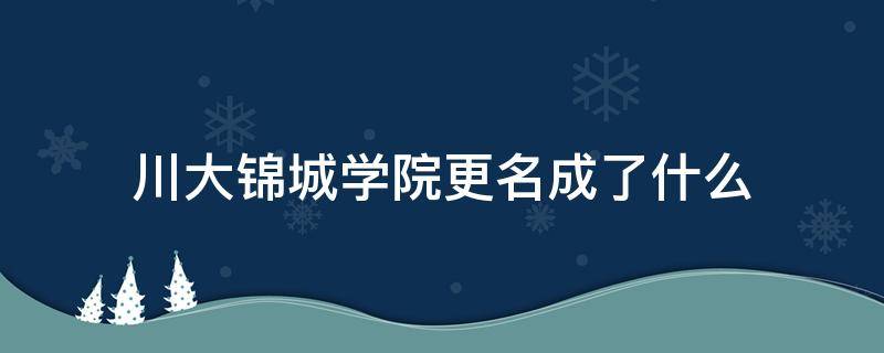 川大锦城学院更名成了什么（川大锦城学院转设锦城学院）