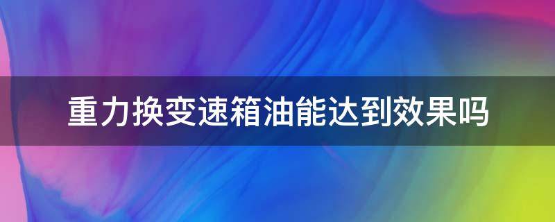 重力换变速箱油能达到效果吗 自动变速箱重力换油有效果吗