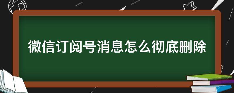 微信订阅号消息怎么彻底删除（微信订阅号消息怎么彻底删除不了）