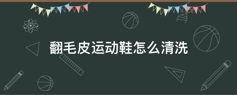 翻毛皮运动鞋怎么清洗（翻毛皮运动鞋怎么清洗和保养）