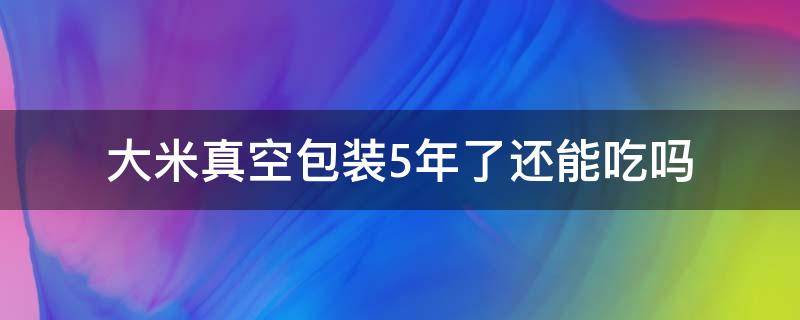 大米真空包装5年了还能吃吗