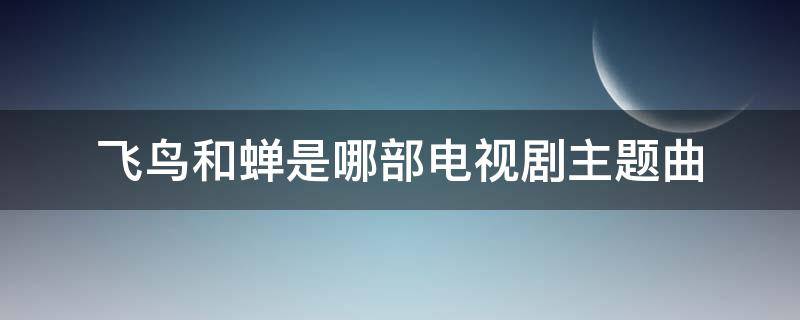 飞鸟和蝉是哪部电视剧主题曲 飞鸟和蝉是哪部电视剧主题曲软的,4