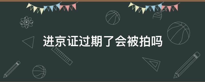 进京证过期了会被拍吗 过期的进京证会被拍到吗