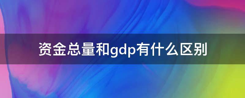 资金总量和gdp有什么区别（gdp和资金总量的区别）