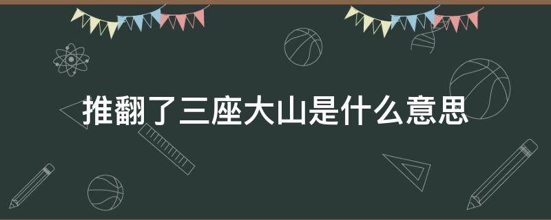 推翻了三座大山是什么意思 推翻的三座大山是什么