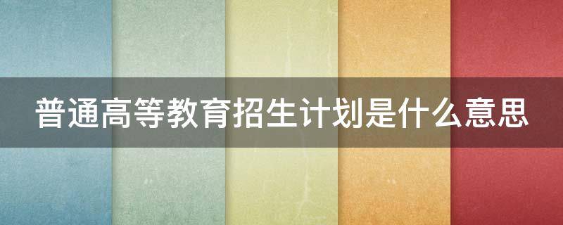 普通高等教育招生计划是什么意思（什么叫普通高等教育招生计划毕业生）