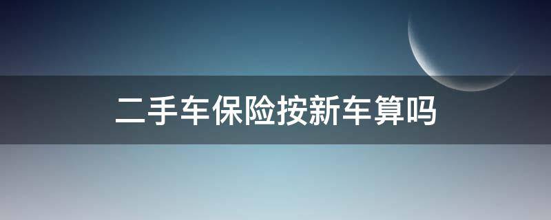 二手车保险按新车算吗 二手车第一次买保险按新车算吗