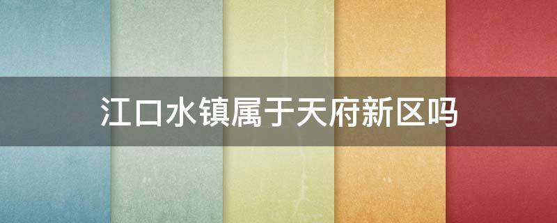 江口水镇属于天府新区吗 天府新区江口水镇未来规划图