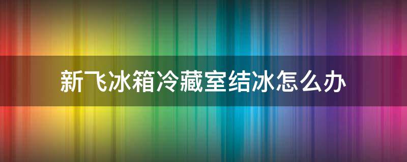 新飞冰箱冷藏室结冰怎么办（新飞冰箱保鲜室结冰是什么原因）