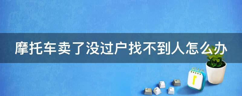 摩托车卖了没过户找不到人怎么办 摩托车卖了没过户找不到人怎么办各种手续都在对方手里