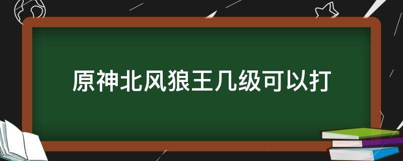 原神北风狼王几级可以打 原神北风狼王怎么过