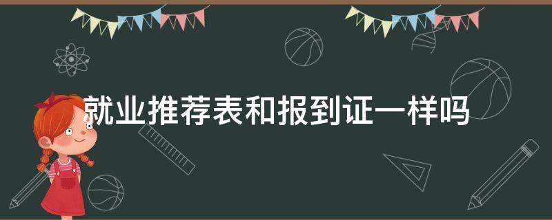 就业推荐表和报到证一样吗（就业报到证是推荐表吗）