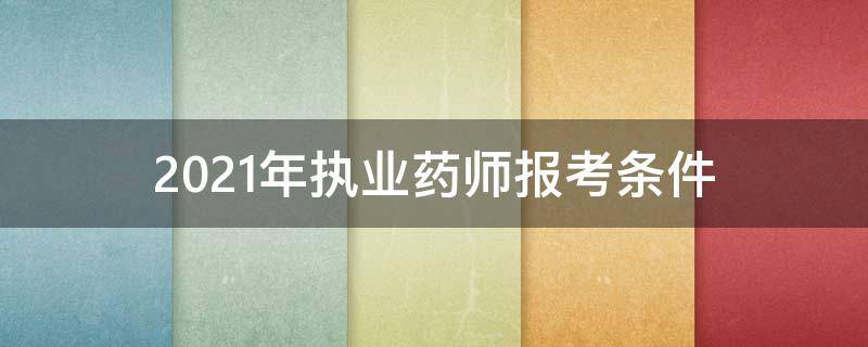 2021年执业药师报考条件（2021年执业药师报考条件改革英语）