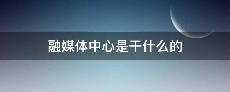 融媒体中心是干什么的（政府融媒体中心是干什么的）