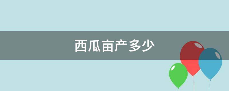 西瓜亩产多少 西瓜亩产多少斤