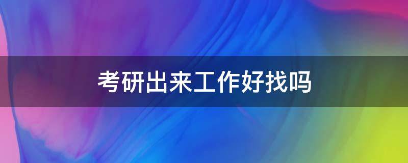 考研出来工作好找吗 考研找工作真的会更好找吗