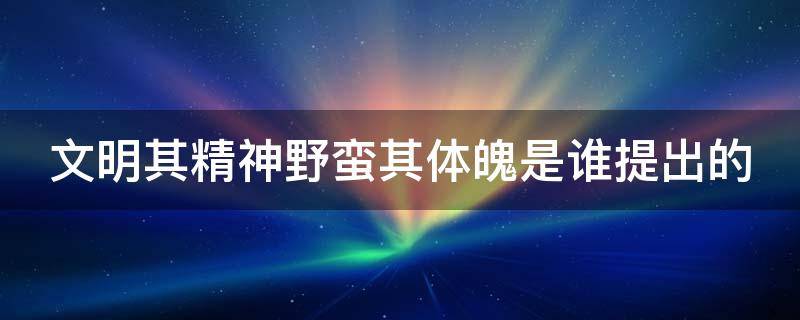 文明其精神野蛮其体魄是谁提出的 文明其精神野蛮其体魄是谁提出的观点